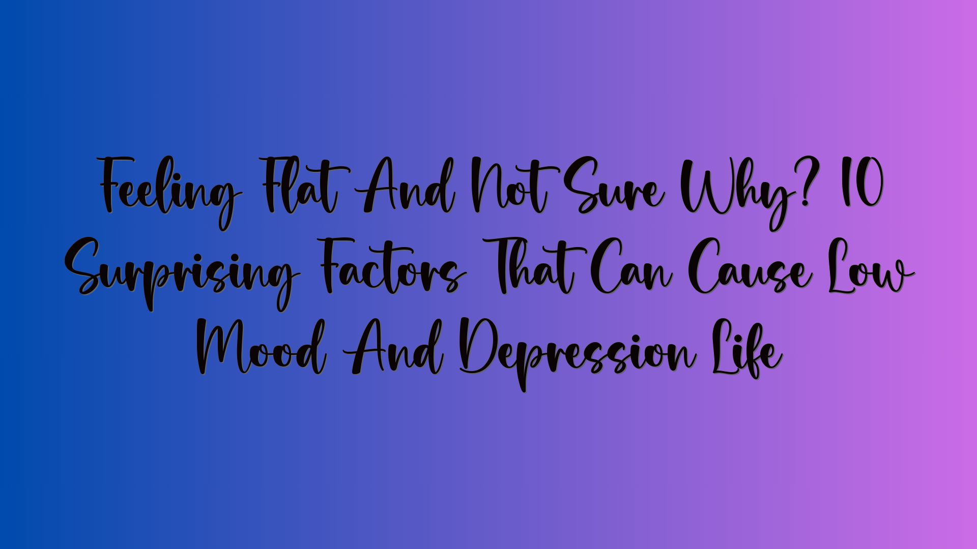 Feeling Flat And Not Sure Why? 10 Surprising Factors That Can Cause Low Mood And Depression Life
