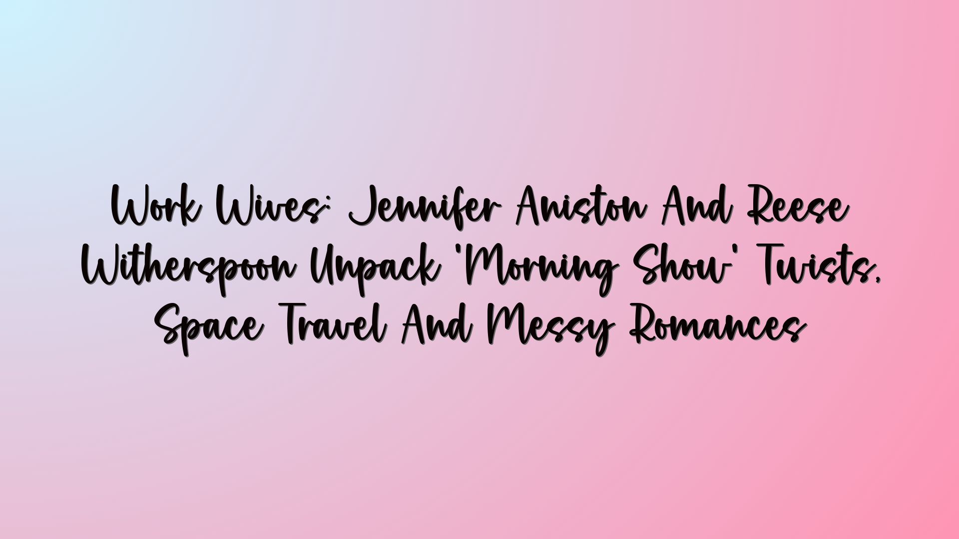 Work Wives: Jennifer Aniston And Reese Witherspoon Unpack ‘Morning Show’ Twists, Space Travel And Messy Romances
