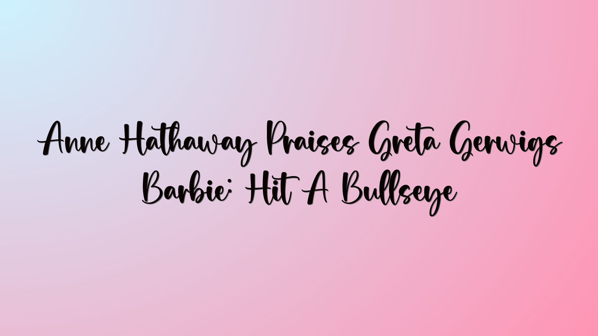 Anne Hathaway Praises Greta Gerwigs Barbie: Hit A Bullseye