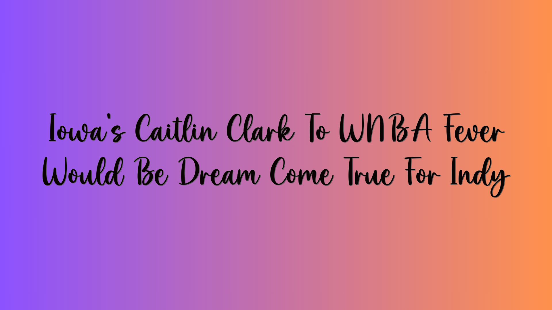 Iowa’s Caitlin Clark To WNBA Fever Would Be Dream Come True For Indy
