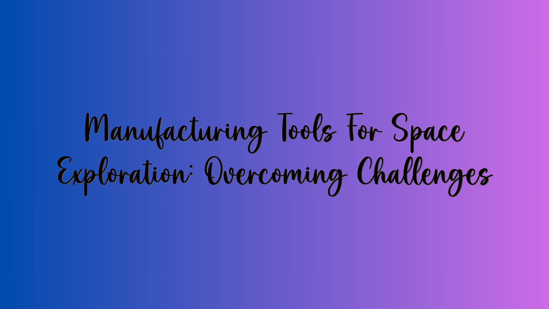 Manufacturing Tools For Space Exploration: Overcoming Challenges
